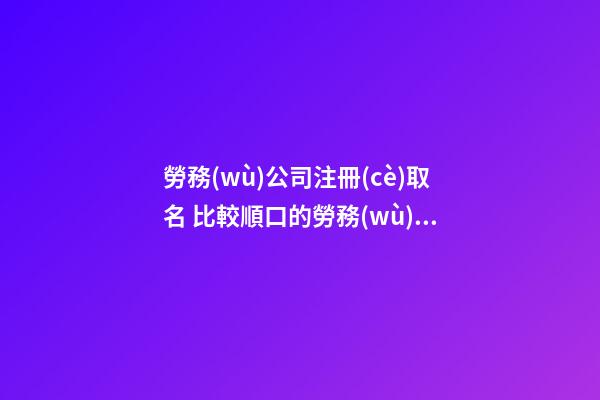 勞務(wù)公司注冊(cè)取名 比較順口的勞務(wù)公司名字,起名之家
